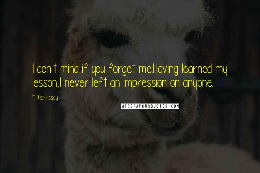 Morrissey Quotes: I don't mind if you forget me.Having learned my lesson,I never left an impression on anyone.