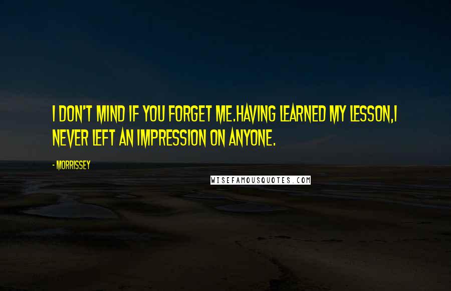 Morrissey Quotes: I don't mind if you forget me.Having learned my lesson,I never left an impression on anyone.