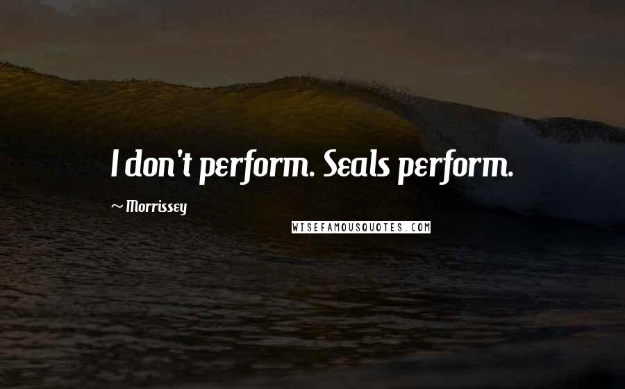 Morrissey Quotes: I don't perform. Seals perform.