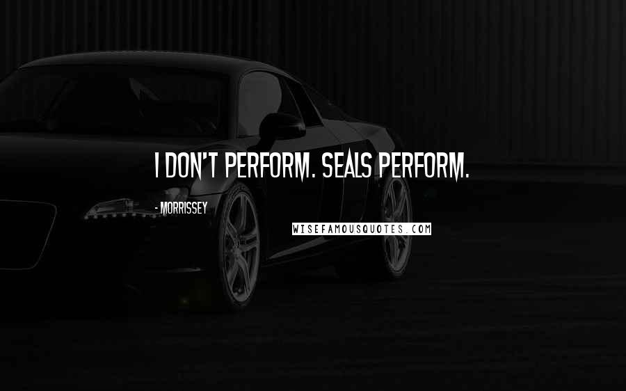 Morrissey Quotes: I don't perform. Seals perform.