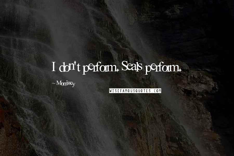 Morrissey Quotes: I don't perform. Seals perform.