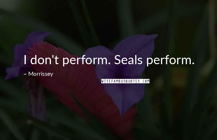 Morrissey Quotes: I don't perform. Seals perform.