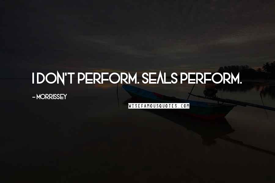 Morrissey Quotes: I don't perform. Seals perform.