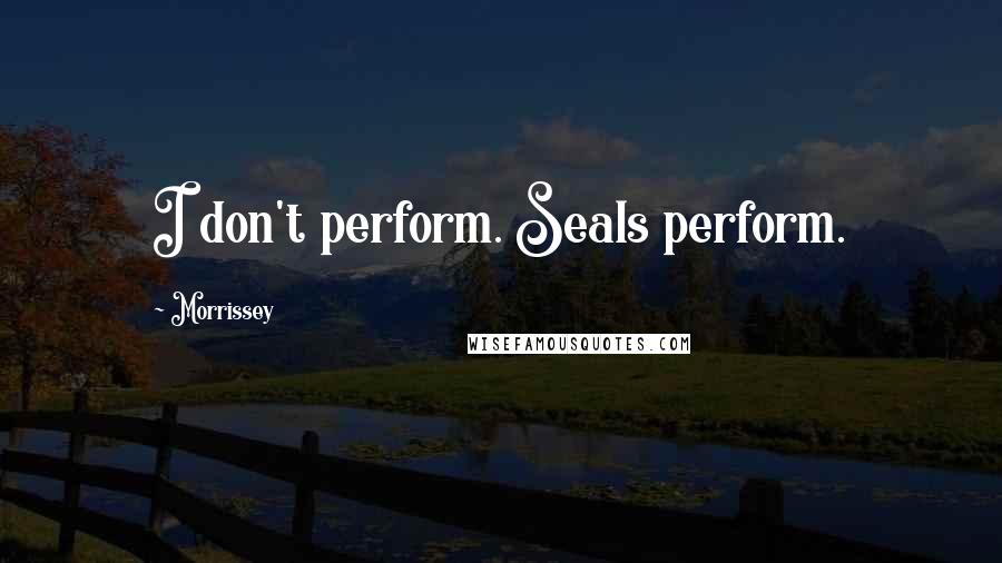 Morrissey Quotes: I don't perform. Seals perform.