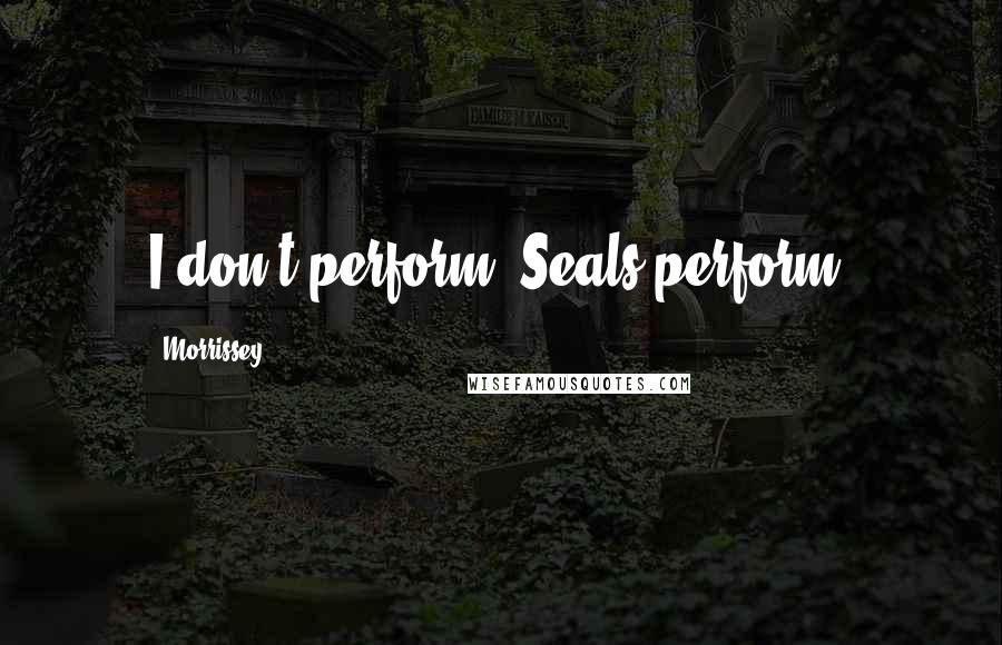 Morrissey Quotes: I don't perform. Seals perform.