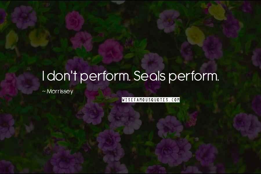 Morrissey Quotes: I don't perform. Seals perform.