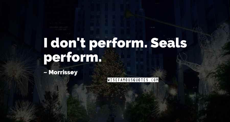 Morrissey Quotes: I don't perform. Seals perform.