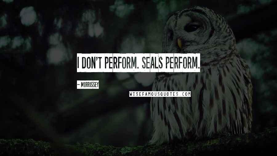 Morrissey Quotes: I don't perform. Seals perform.