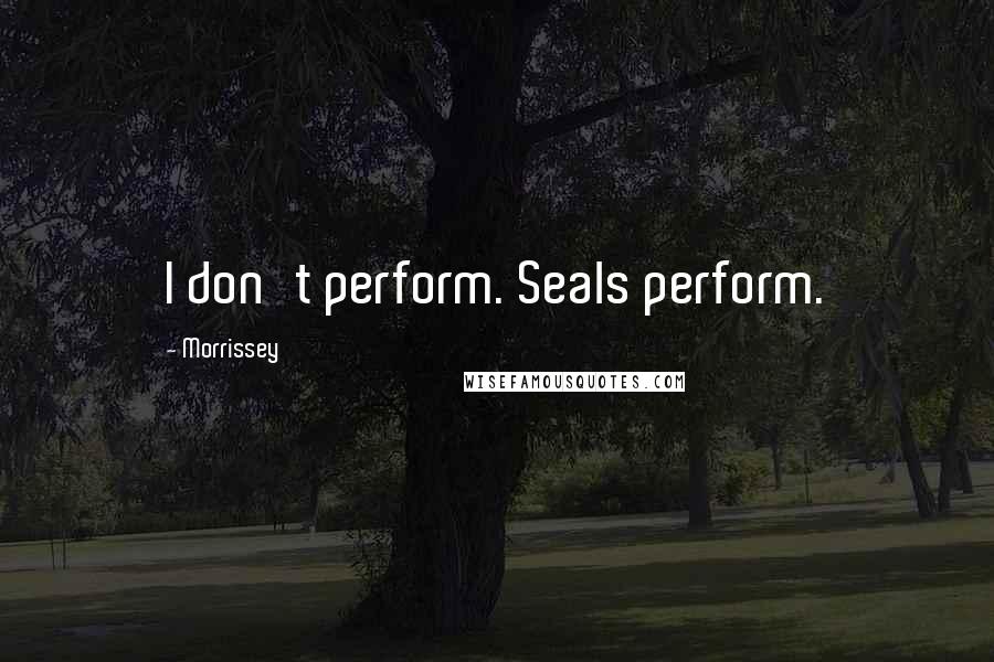 Morrissey Quotes: I don't perform. Seals perform.