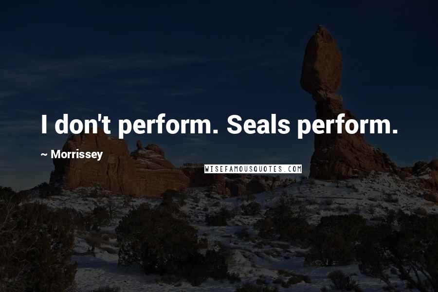 Morrissey Quotes: I don't perform. Seals perform.