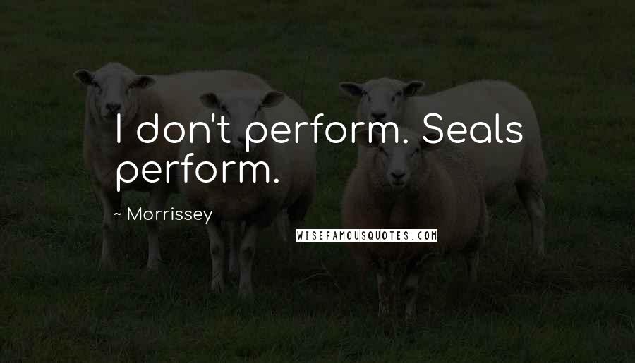 Morrissey Quotes: I don't perform. Seals perform.