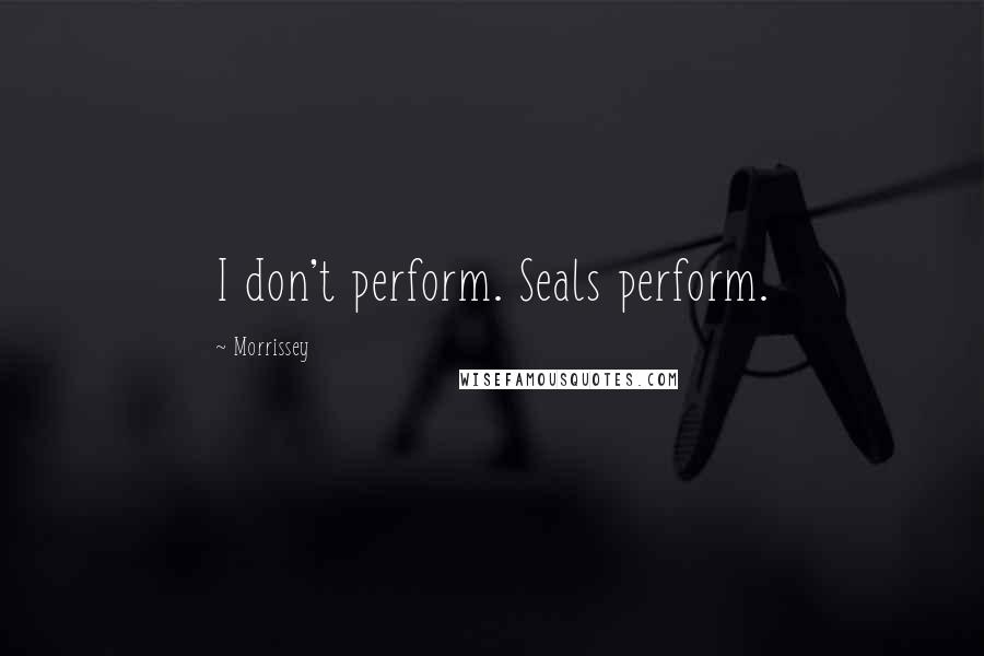 Morrissey Quotes: I don't perform. Seals perform.