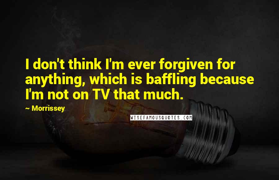 Morrissey Quotes: I don't think I'm ever forgiven for anything, which is baffling because I'm not on TV that much.