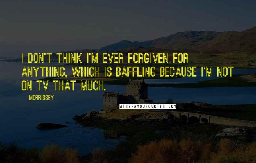 Morrissey Quotes: I don't think I'm ever forgiven for anything, which is baffling because I'm not on TV that much.