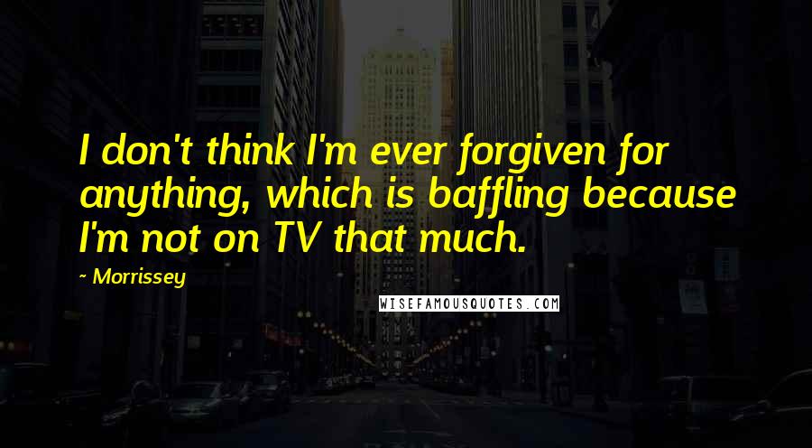 Morrissey Quotes: I don't think I'm ever forgiven for anything, which is baffling because I'm not on TV that much.