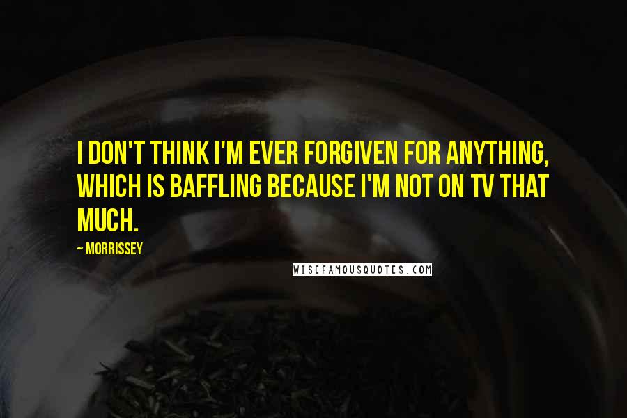 Morrissey Quotes: I don't think I'm ever forgiven for anything, which is baffling because I'm not on TV that much.