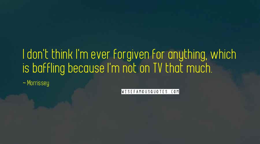 Morrissey Quotes: I don't think I'm ever forgiven for anything, which is baffling because I'm not on TV that much.