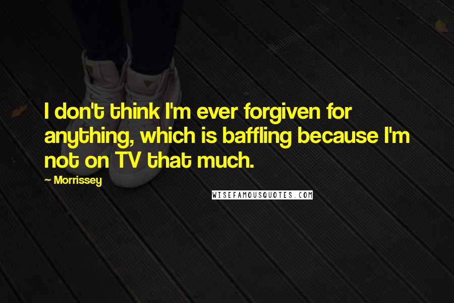 Morrissey Quotes: I don't think I'm ever forgiven for anything, which is baffling because I'm not on TV that much.