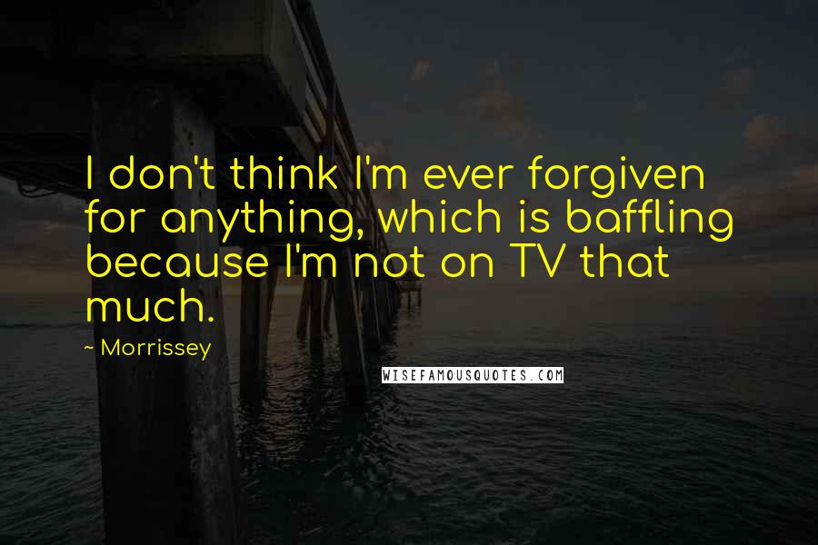 Morrissey Quotes: I don't think I'm ever forgiven for anything, which is baffling because I'm not on TV that much.