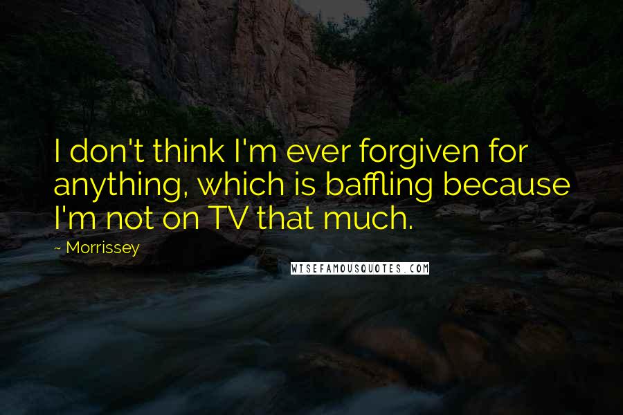 Morrissey Quotes: I don't think I'm ever forgiven for anything, which is baffling because I'm not on TV that much.