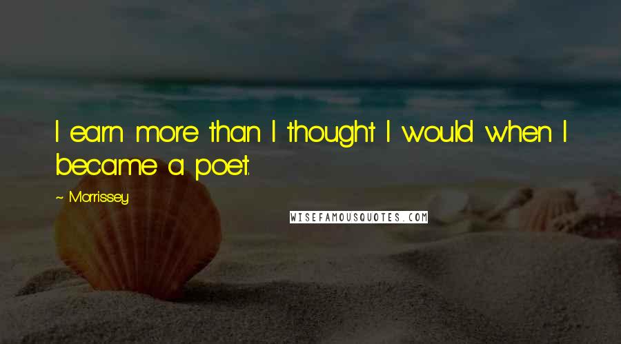 Morrissey Quotes: I earn more than I thought I would when I became a poet.
