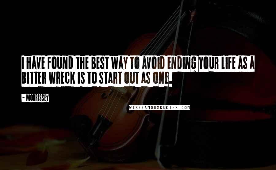 Morrissey Quotes: I have found the best way to avoid ending your life as a bitter wreck is to start out as one.