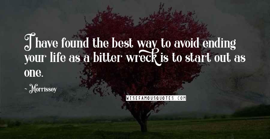 Morrissey Quotes: I have found the best way to avoid ending your life as a bitter wreck is to start out as one.