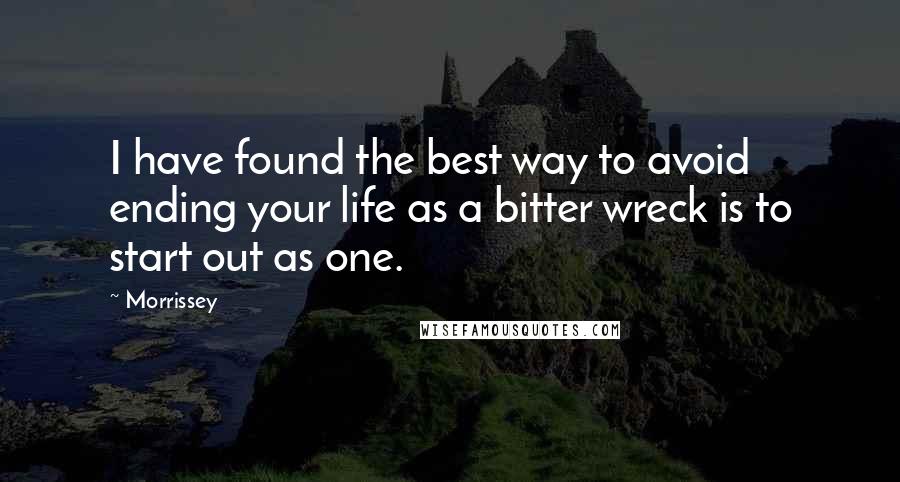 Morrissey Quotes: I have found the best way to avoid ending your life as a bitter wreck is to start out as one.