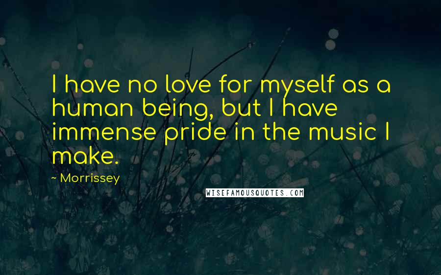 Morrissey Quotes: I have no love for myself as a human being, but I have immense pride in the music I make.