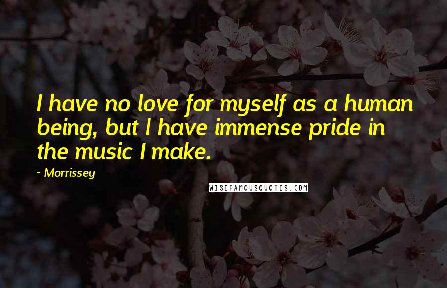 Morrissey Quotes: I have no love for myself as a human being, but I have immense pride in the music I make.