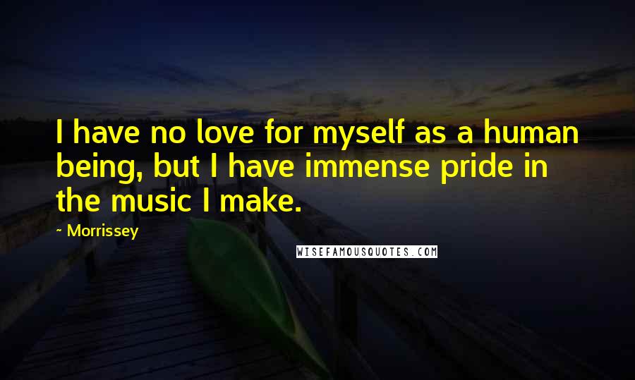 Morrissey Quotes: I have no love for myself as a human being, but I have immense pride in the music I make.