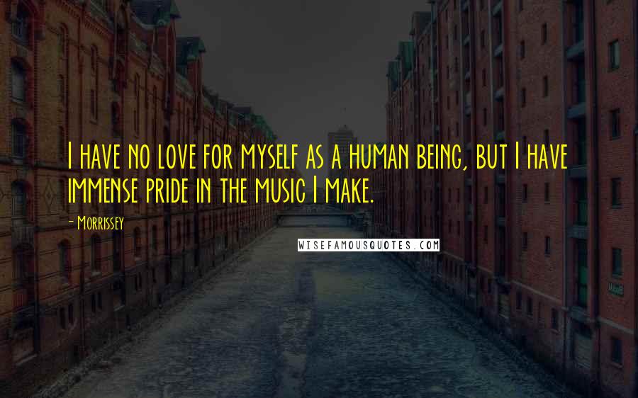 Morrissey Quotes: I have no love for myself as a human being, but I have immense pride in the music I make.