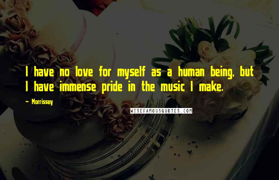 Morrissey Quotes: I have no love for myself as a human being, but I have immense pride in the music I make.