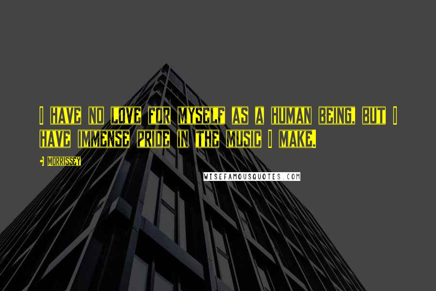 Morrissey Quotes: I have no love for myself as a human being, but I have immense pride in the music I make.