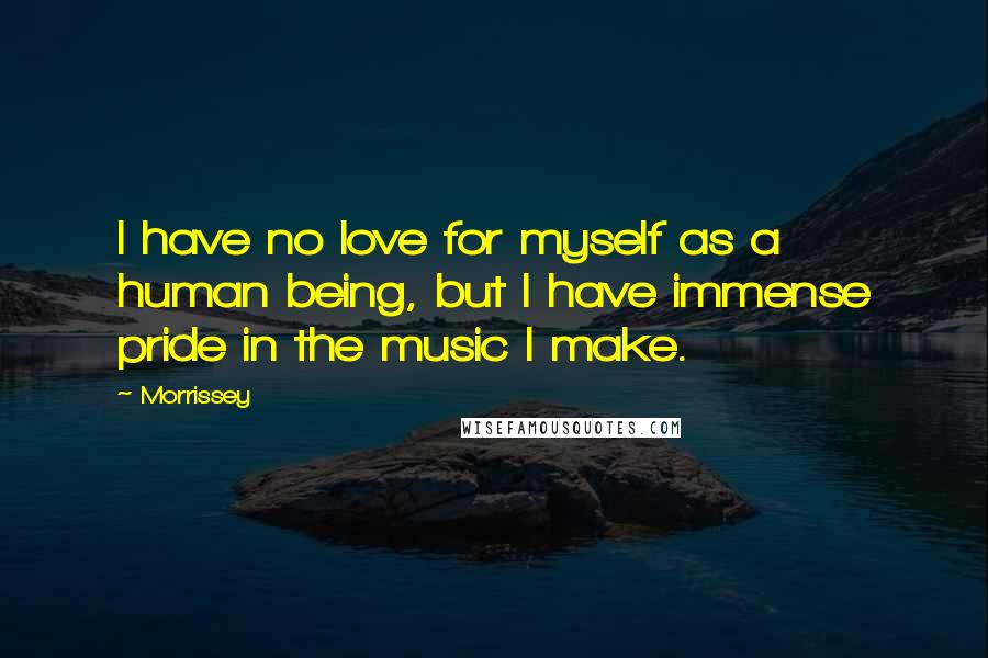 Morrissey Quotes: I have no love for myself as a human being, but I have immense pride in the music I make.