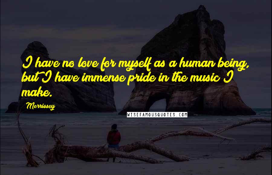 Morrissey Quotes: I have no love for myself as a human being, but I have immense pride in the music I make.