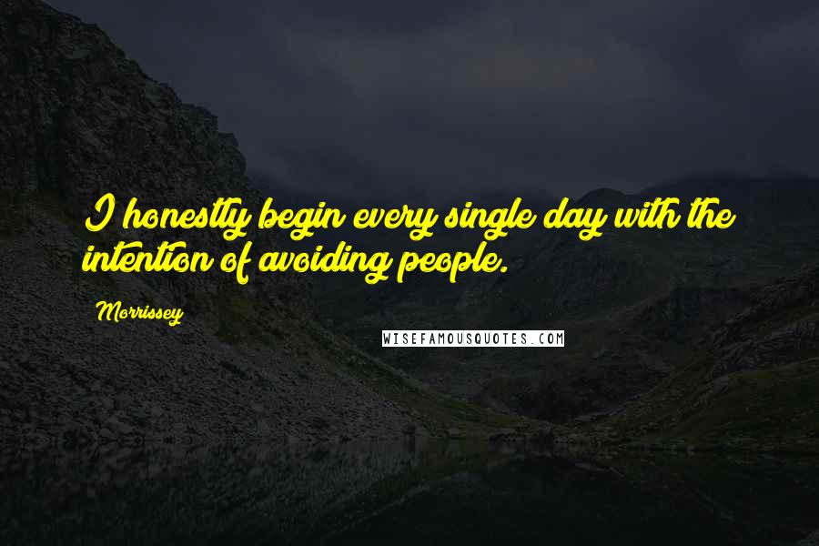 Morrissey Quotes: I honestly begin every single day with the intention of avoiding people.