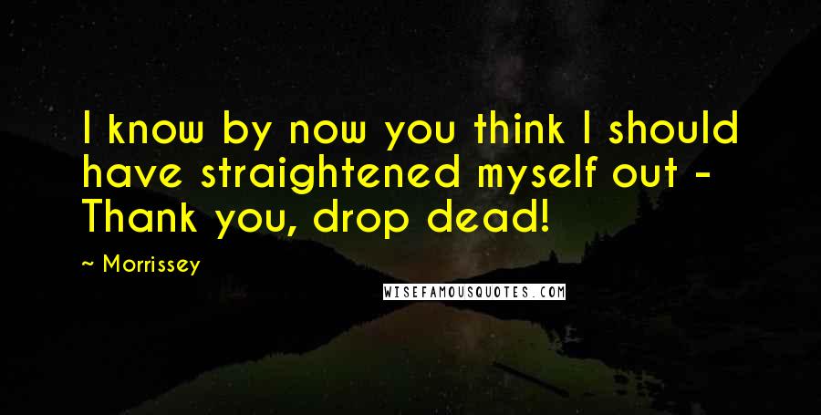 Morrissey Quotes: I know by now you think I should have straightened myself out - Thank you, drop dead!