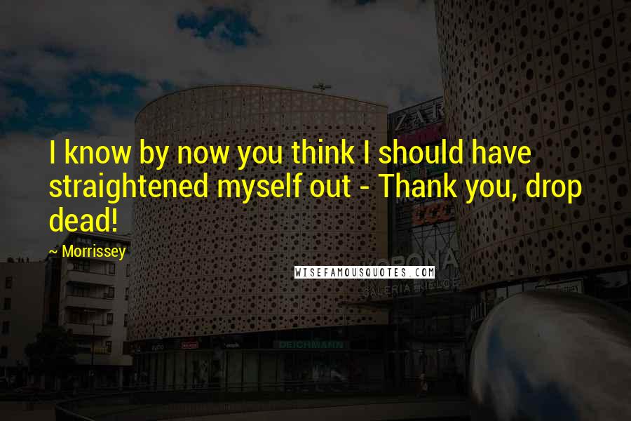 Morrissey Quotes: I know by now you think I should have straightened myself out - Thank you, drop dead!