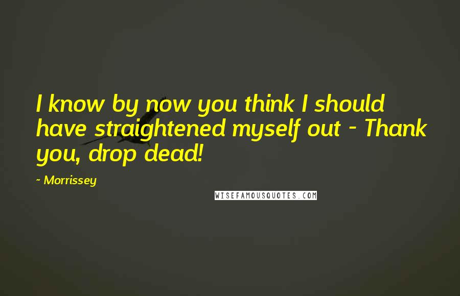 Morrissey Quotes: I know by now you think I should have straightened myself out - Thank you, drop dead!
