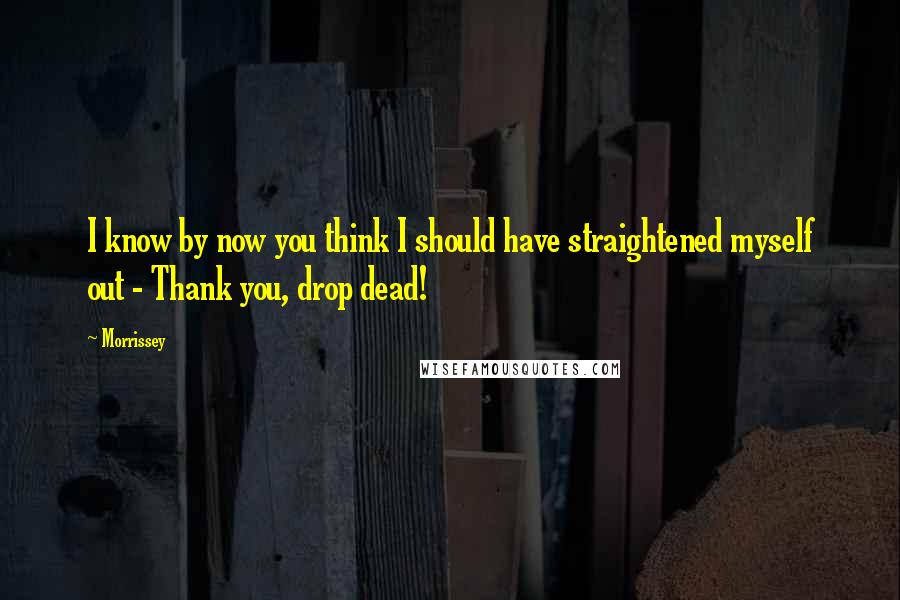 Morrissey Quotes: I know by now you think I should have straightened myself out - Thank you, drop dead!