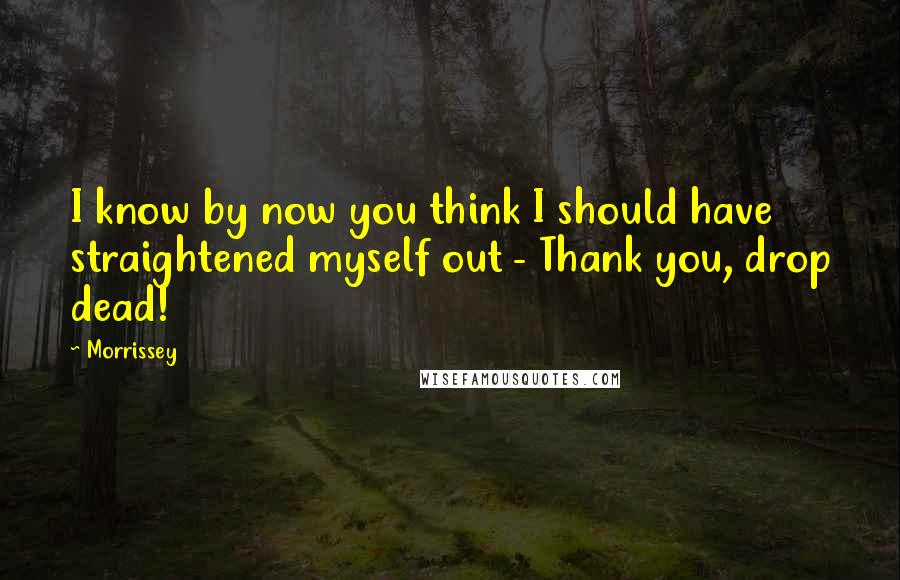 Morrissey Quotes: I know by now you think I should have straightened myself out - Thank you, drop dead!