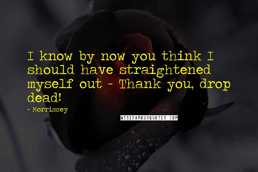 Morrissey Quotes: I know by now you think I should have straightened myself out - Thank you, drop dead!