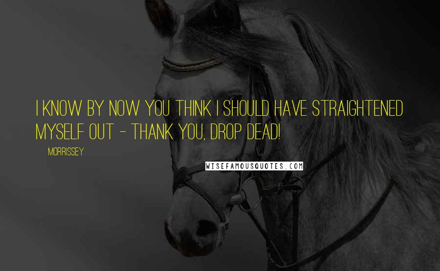 Morrissey Quotes: I know by now you think I should have straightened myself out - Thank you, drop dead!