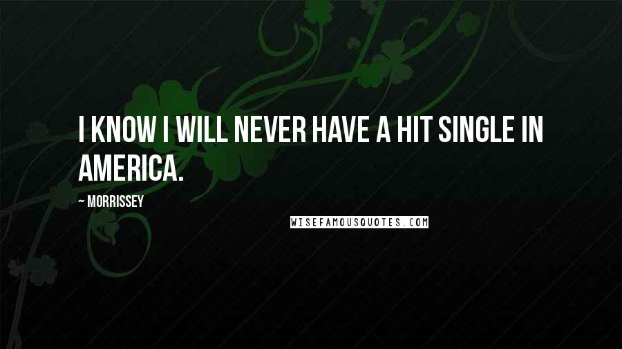 Morrissey Quotes: I know I will never have a hit single in America.