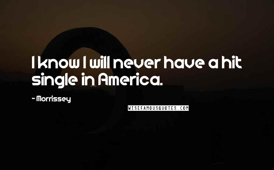 Morrissey Quotes: I know I will never have a hit single in America.