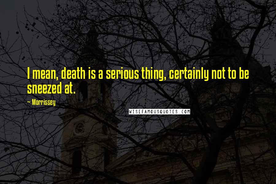 Morrissey Quotes: I mean, death is a serious thing, certainly not to be sneezed at.