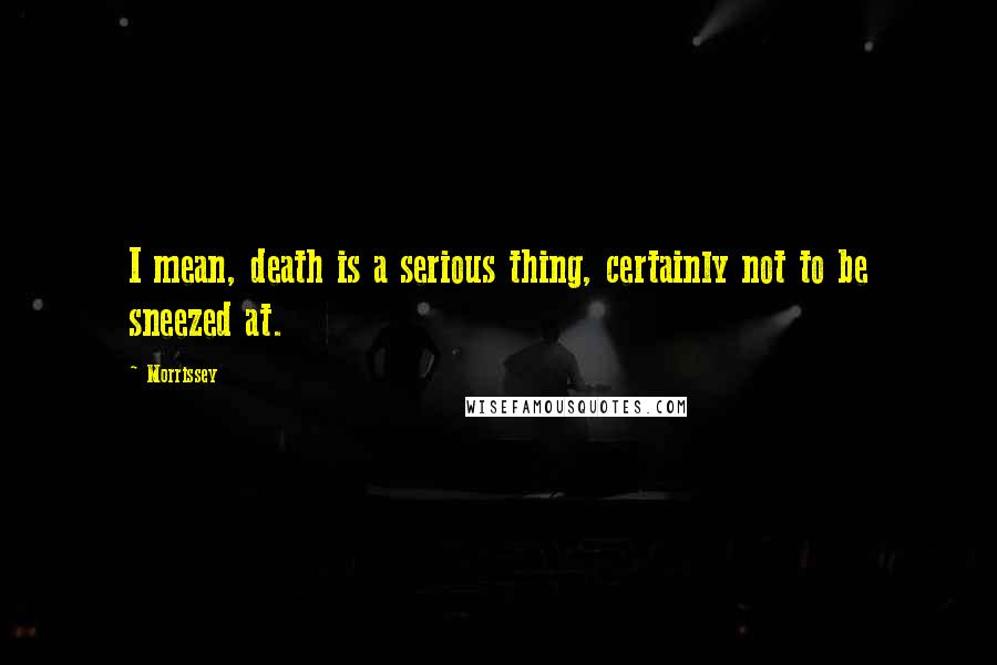 Morrissey Quotes: I mean, death is a serious thing, certainly not to be sneezed at.