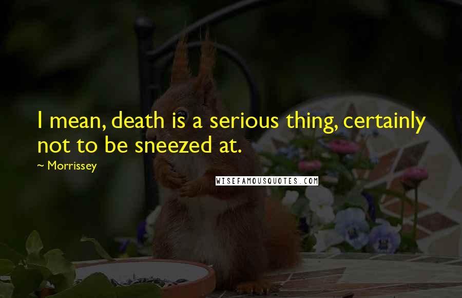 Morrissey Quotes: I mean, death is a serious thing, certainly not to be sneezed at.