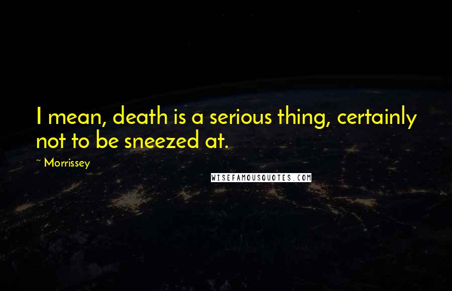 Morrissey Quotes: I mean, death is a serious thing, certainly not to be sneezed at.